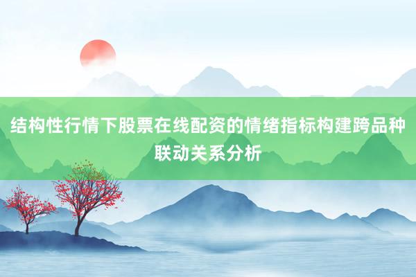 结构性行情下股票在线配资的情绪指标构建跨品种联动关系分析