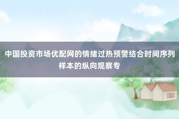 中国投资市场优配网的情绪过热预警结合时间序列样本的纵向观察专