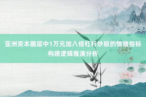 亚洲资本圈层中1万元加八倍杠杆炒股的情绪指标构建逻辑推演分析