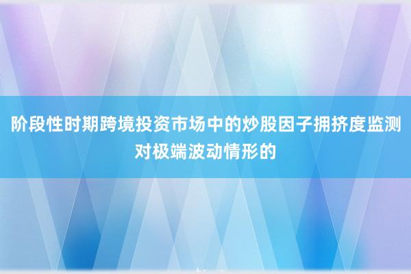阶段性时期跨境投资市场中的炒股因子拥挤度监测对极端波动情形的