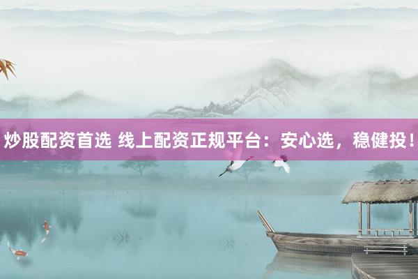 炒股配资首选 线上配资正规平台：安心选，稳健投！