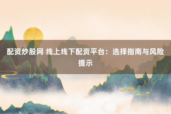 配资炒股网 线上线下配资平台：选择指南与风险提示
