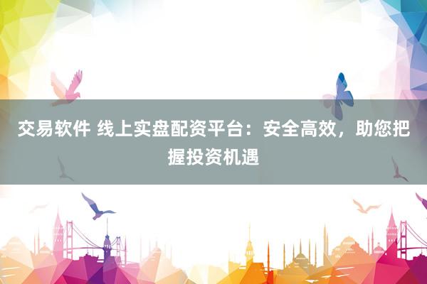交易软件 线上实盘配资平台：安全高效，助您把握投资机遇