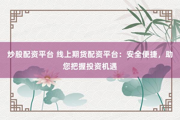 炒股配资平台 线上期货配资平台：安全便捷，助您把握投资机遇