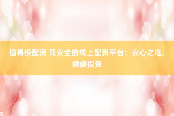 值得投配资 最安全的线上配资平台：安心之选，稳健投资