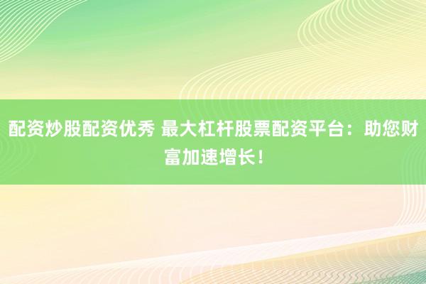 配资炒股配资优秀 最大杠杆股票配资平台：助您财富加速增长！