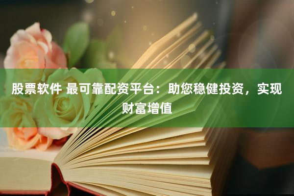 股票软件 最可靠配资平台：助您稳健投资，实现财富增值