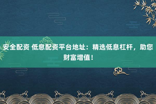 安全配资 低息配资平台地址：精选低息杠杆，助您财富增值！