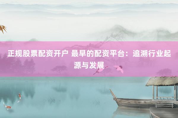 正规股票配资开户 最早的配资平台：追溯行业起源与发展