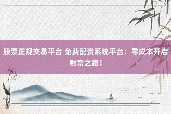 股票正规交易平台 免费配资系统平台：零成本开启财富之路！