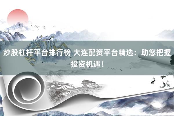 炒股杠杆平台排行榜 大连配资平台精选：助您把握投资机遇！