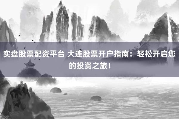 实盘股票配资平台 大连股票开户指南：轻松开启您的投资之旅！