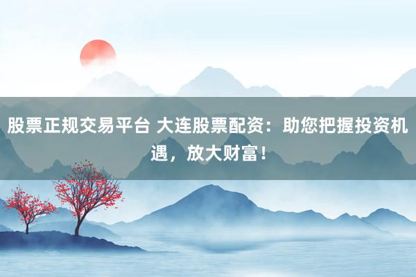 股票正规交易平台 大连股票配资：助您把握投资机遇，放大财富！