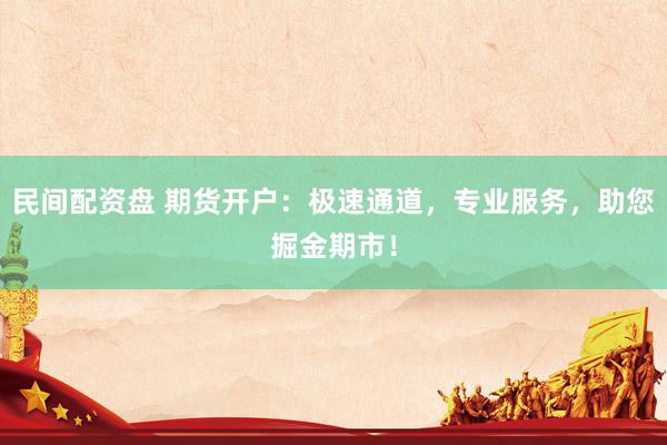 民间配资盘 期货开户：极速通道，专业服务，助您掘金期市！