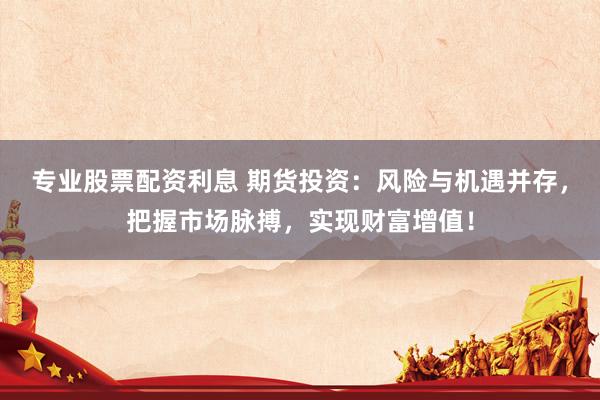 专业股票配资利息 期货投资：风险与机遇并存，把握市场脉搏，实现财富增值！