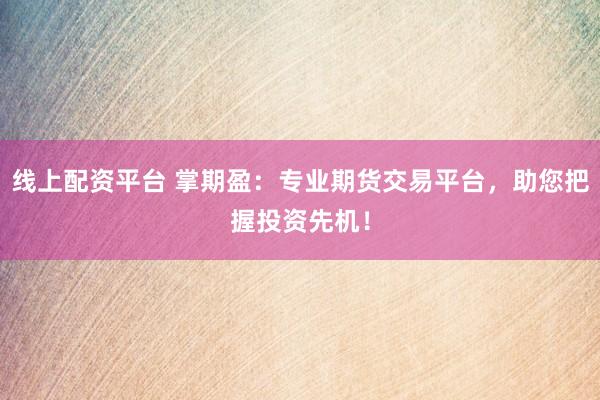 线上配资平台 掌期盈：专业期货交易平台，助您把握投资先机！