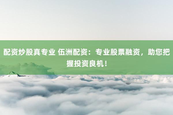 配资炒股真专业 伍洲配资：专业股票融资，助您把握投资良机！