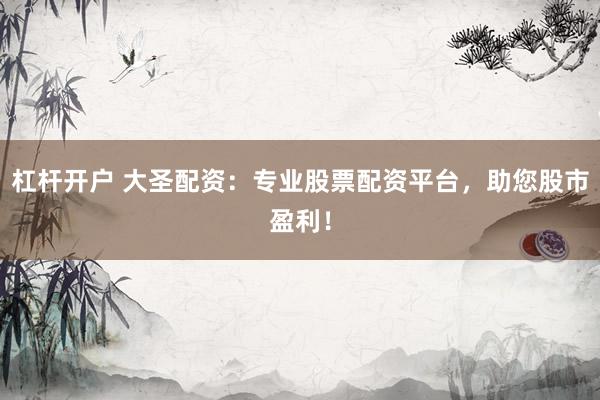 杠杆开户 大圣配资：专业股票配资平台，助您股市盈利！