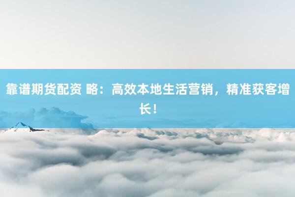 靠谱期货配资 略：高效本地生活营销，精准获客增长！