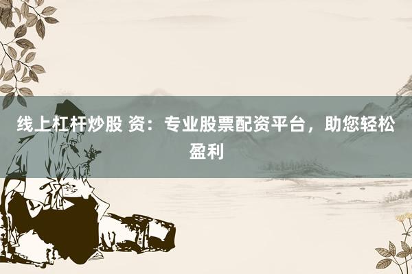 线上杠杆炒股 资：专业股票配资平台，助您轻松盈利