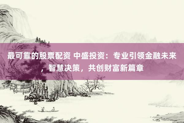 最可靠的股票配资 中盛投资：专业引领金融未来，智慧决策，共创财富新篇章