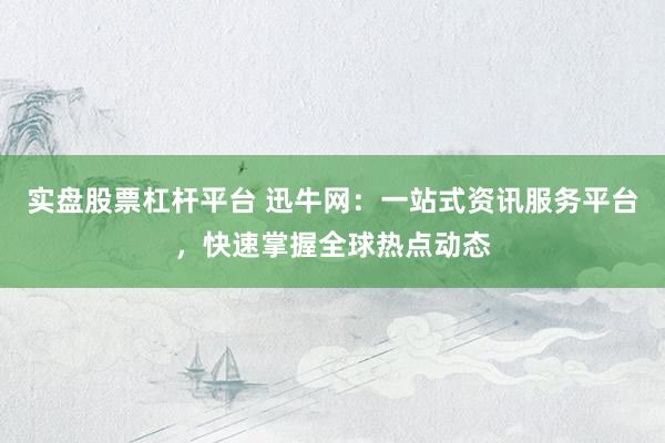 实盘股票杠杆平台 迅牛网：一站式资讯服务平台，快速掌握全球热点动态