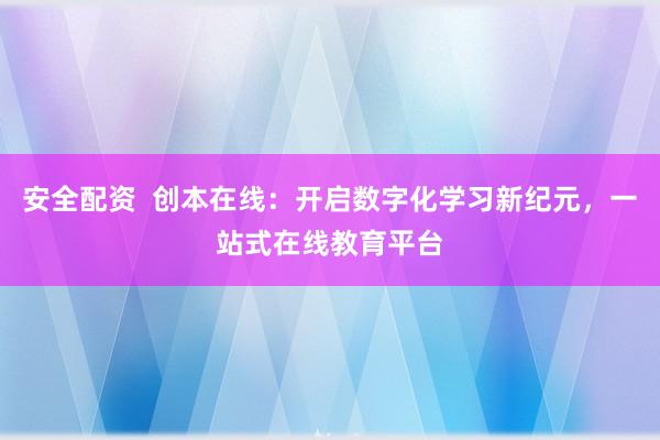 安全配资  创本在线：开启数字化学习新纪元，一站式在线教育平台