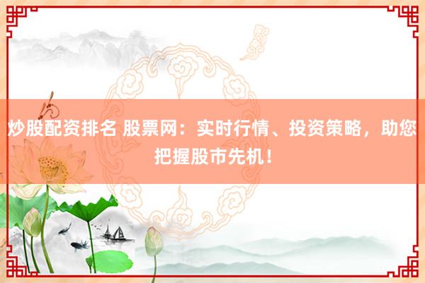 炒股配资排名 股票网：实时行情、投资策略，助您把握股市先机！