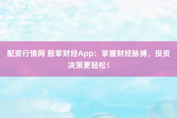 配资行情网 股掌财经App：掌握财经脉搏，投资决策更轻松！