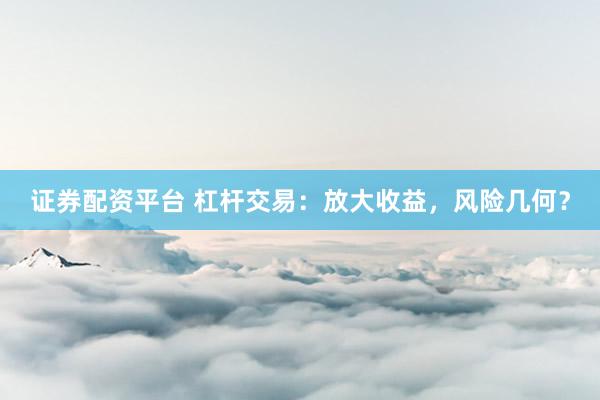 证券配资平台 杠杆交易：放大收益，风险几何？