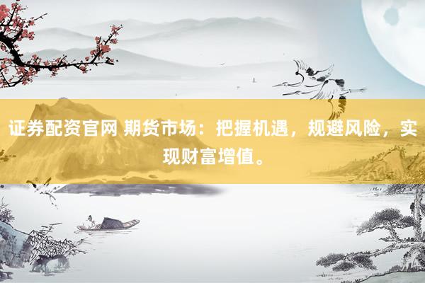 证券配资官网 期货市场：把握机遇，规避风险，实现财富增值。