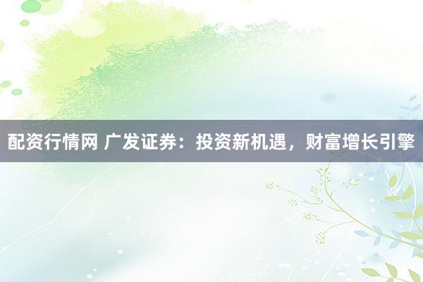 配资行情网 广发证券：投资新机遇，财富增长引擎
