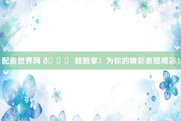 配资世界网 🎉 鼓鼓掌！为你的精彩表现喝彩！