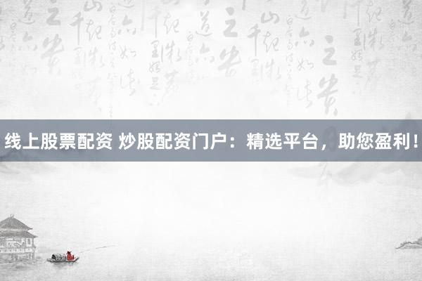线上股票配资 炒股配资门户：精选平台，助您盈利！