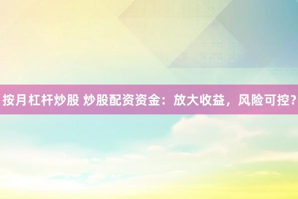 按月杠杆炒股 炒股配资资金：放大收益，风险可控？