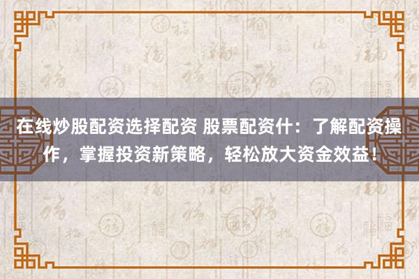 在线炒股配资选择配资 股票配资什：了解配资操作，掌握投资新策略，轻松放大资金效益！