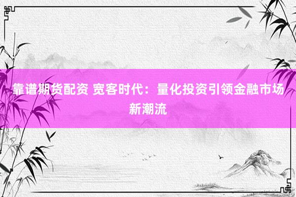 靠谱期货配资 宽客时代:量化投资引领金融市场新潮流