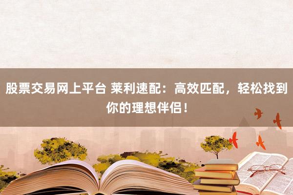 股票交易网上平台 莱利速配:高效匹配,轻松找到你的理想伴侣!