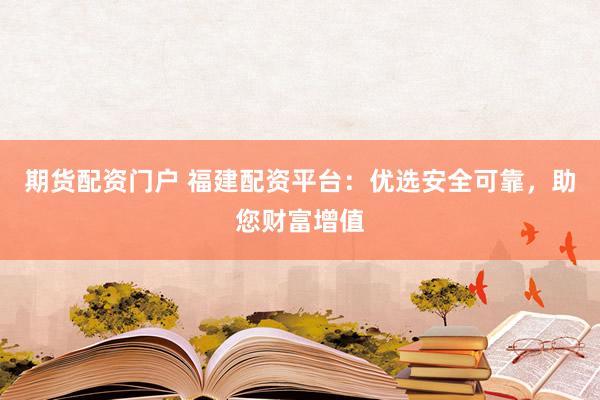 期货配资门户 福建配资平台:优选安全可靠,助您财富增值