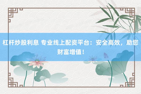 杠杆炒股利息 专业线上配资平台:安全高效,助您财富增值!