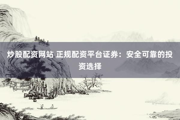 炒股配资网站 正规配资平台证券:安全可靠的投资选择