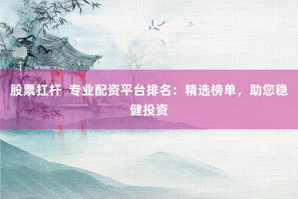 股票扛杆 专业配资平台排名:精选榜单,助您稳健投资