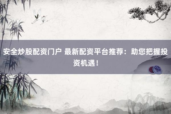 安全炒股配资门户 最新配资平台推荐:助您把握投资机遇!