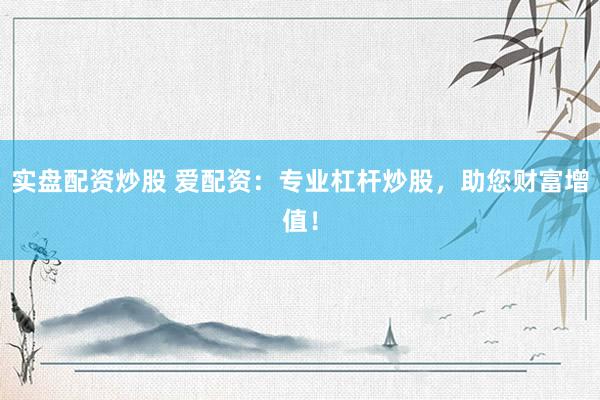 实盘配资炒股 爱配资:专业杠杆炒股,助您财富增值!