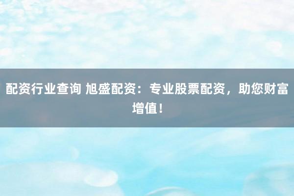 配资行业查询 旭盛配资：专业股票配资，助您财富增值！