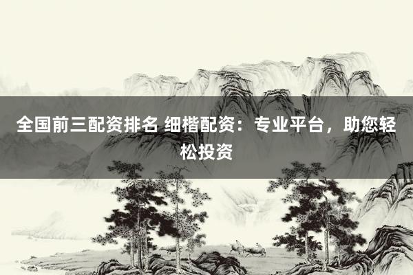 全国前三配资排名 细楷配资:专业平台,助您轻松投资
