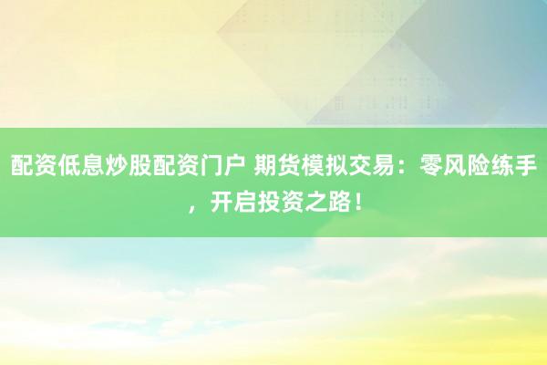 配资低息炒股配资门户 期货模拟交易:零风险练手,开启投资之路!