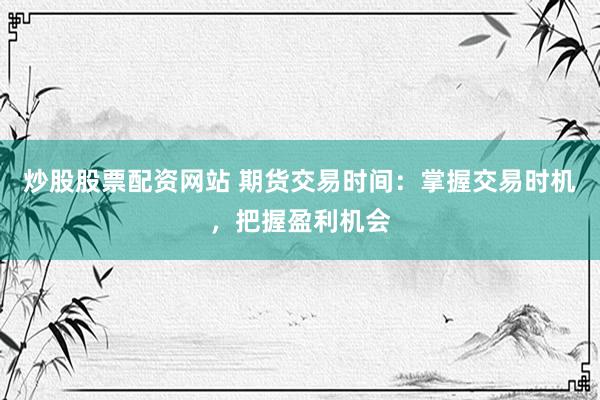 炒股股票配资网站 期货交易时间:掌握交易时机,把握盈利机会
