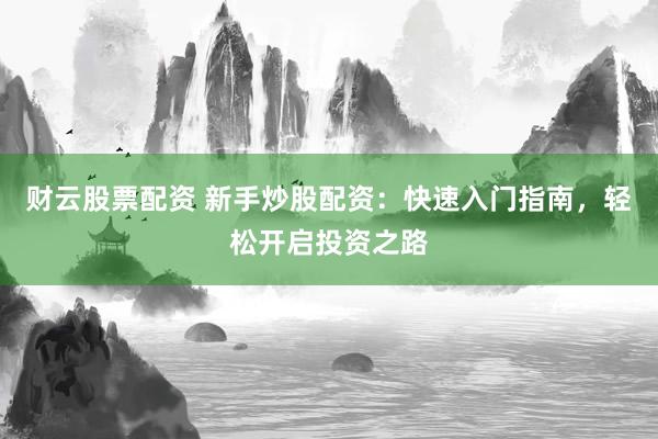 财云股票配资 新手炒股配资:快速入门指南,轻松开启投资之路