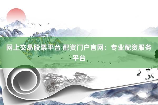 网上交易股票平台 配资门户官网:专业配资服务平台